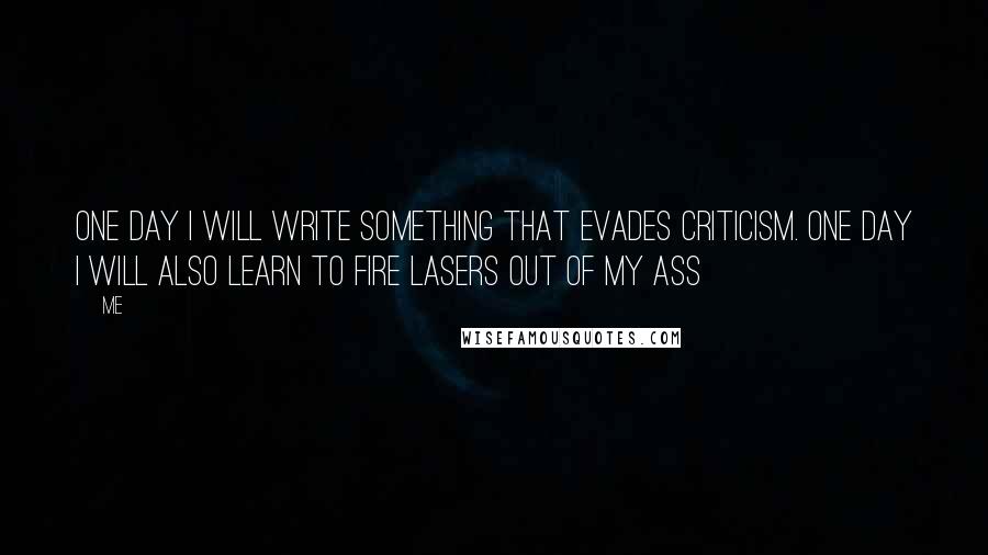 Me Quotes: One day I will write something that evades criticism. One day I will also learn to fire lasers out of my ass