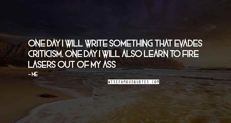 Me Quotes: One day I will write something that evades criticism. One day I will also learn to fire lasers out of my ass