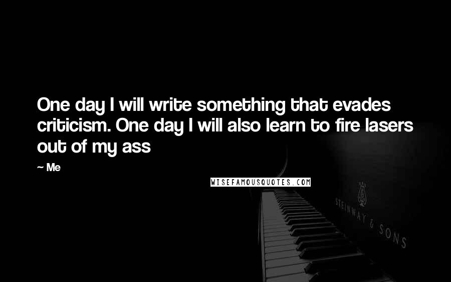 Me Quotes: One day I will write something that evades criticism. One day I will also learn to fire lasers out of my ass