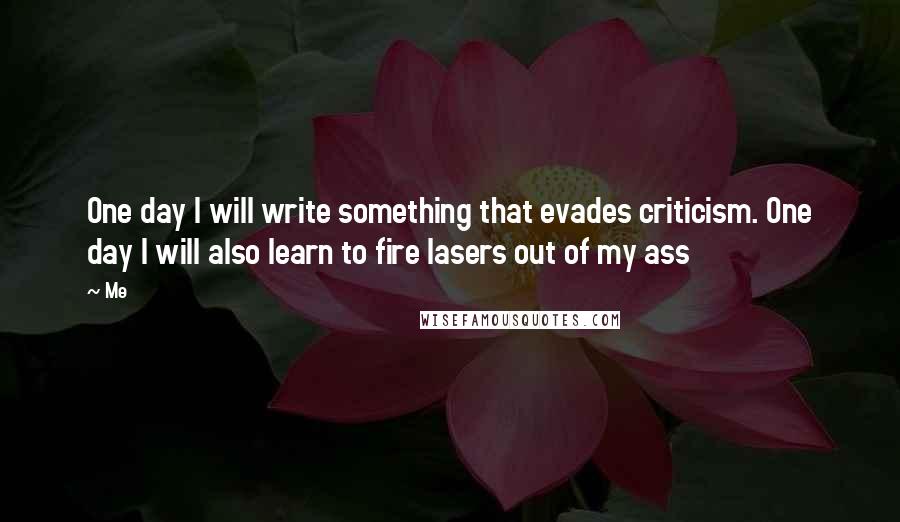 Me Quotes: One day I will write something that evades criticism. One day I will also learn to fire lasers out of my ass