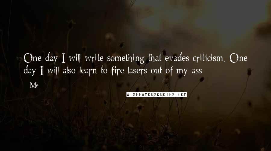 Me Quotes: One day I will write something that evades criticism. One day I will also learn to fire lasers out of my ass