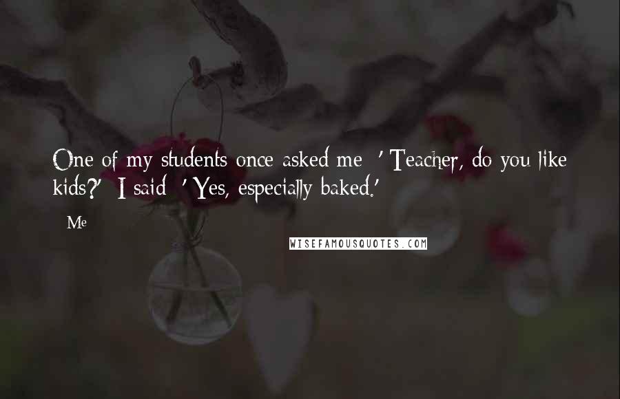 Me Quotes: One of my students once asked me:-' Teacher, do you like kids?'- I said:-' Yes, especially baked.'-