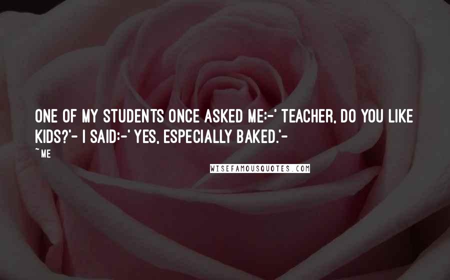 Me Quotes: One of my students once asked me:-' Teacher, do you like kids?'- I said:-' Yes, especially baked.'-