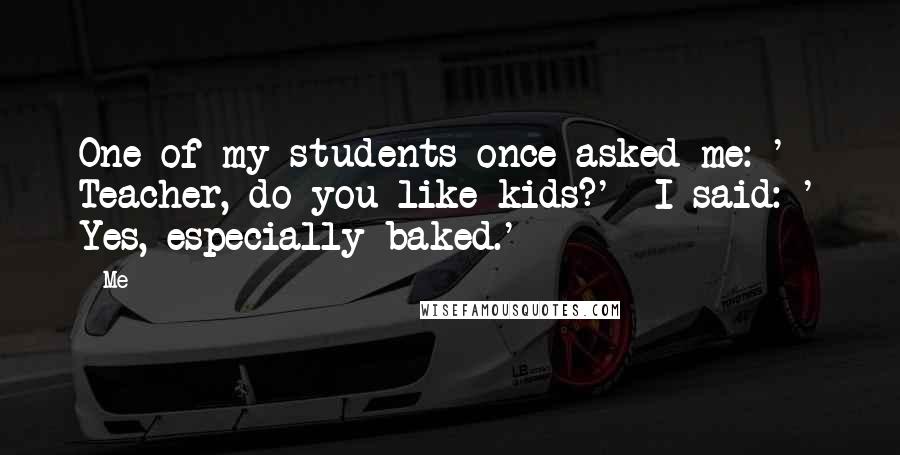 Me Quotes: One of my students once asked me:-' Teacher, do you like kids?'- I said:-' Yes, especially baked.'-