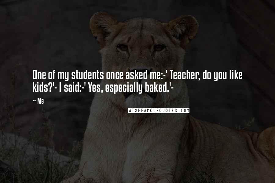 Me Quotes: One of my students once asked me:-' Teacher, do you like kids?'- I said:-' Yes, especially baked.'-