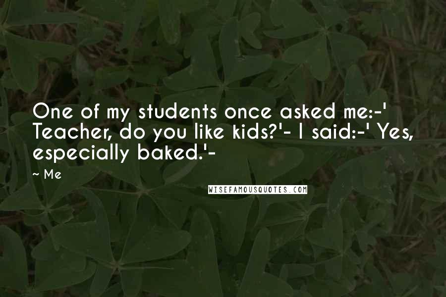 Me Quotes: One of my students once asked me:-' Teacher, do you like kids?'- I said:-' Yes, especially baked.'-