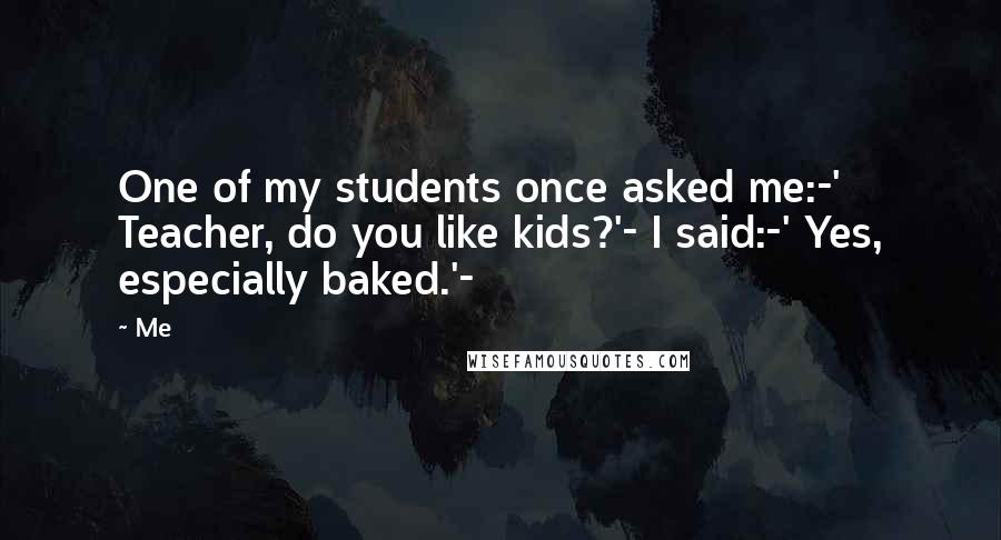 Me Quotes: One of my students once asked me:-' Teacher, do you like kids?'- I said:-' Yes, especially baked.'-