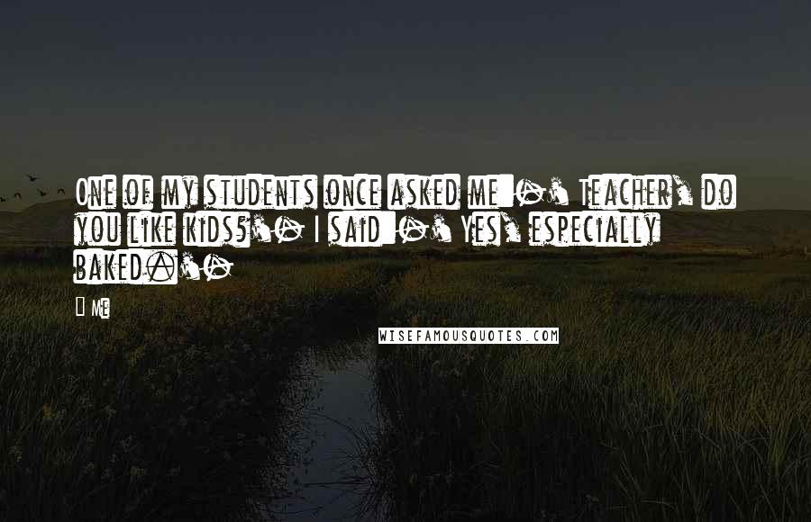 Me Quotes: One of my students once asked me:-' Teacher, do you like kids?'- I said:-' Yes, especially baked.'-