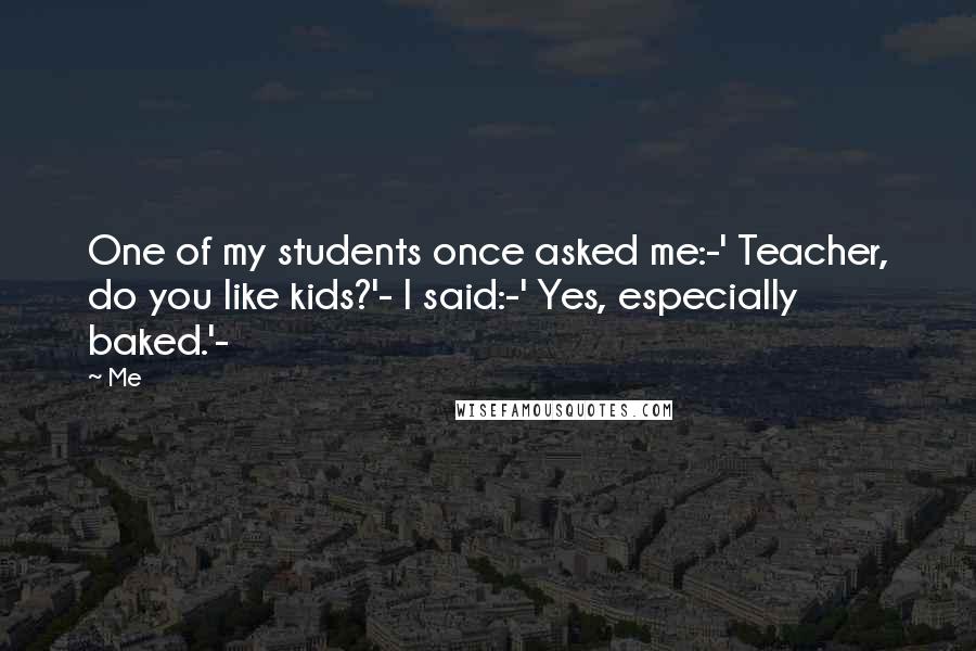 Me Quotes: One of my students once asked me:-' Teacher, do you like kids?'- I said:-' Yes, especially baked.'-