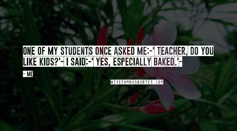 Me Quotes: One of my students once asked me:-' Teacher, do you like kids?'- I said:-' Yes, especially baked.'-