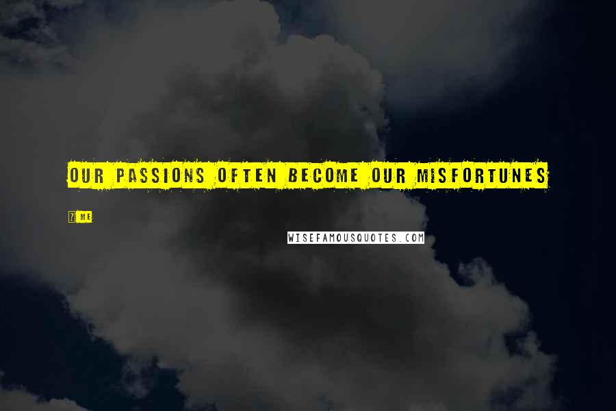 Me Quotes: our passions often become our misfortunes