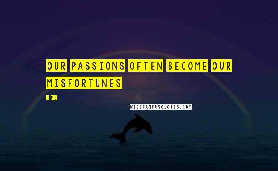 Me Quotes: our passions often become our misfortunes