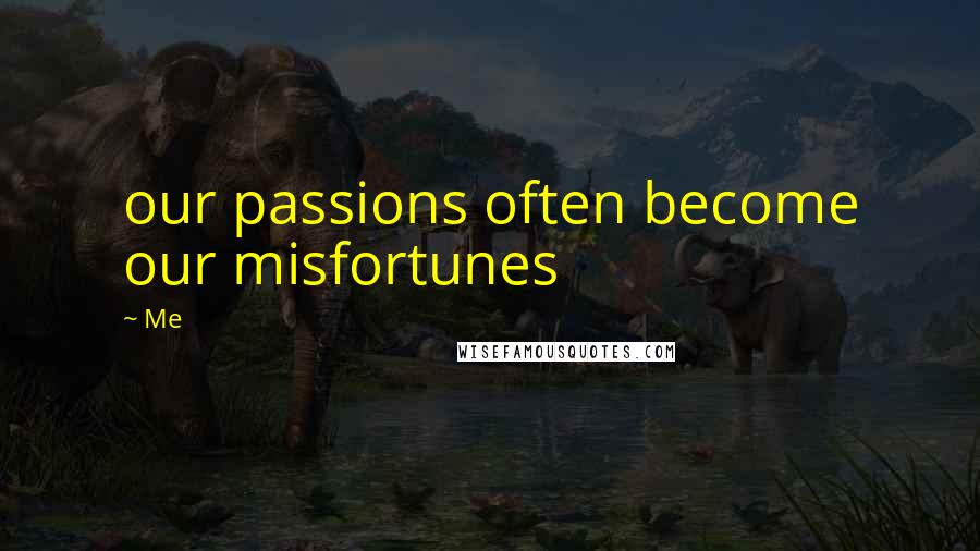 Me Quotes: our passions often become our misfortunes