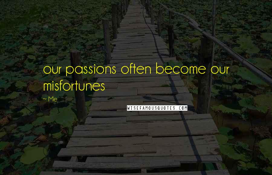 Me Quotes: our passions often become our misfortunes