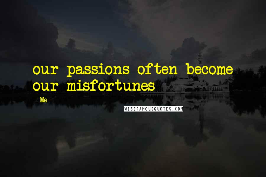 Me Quotes: our passions often become our misfortunes