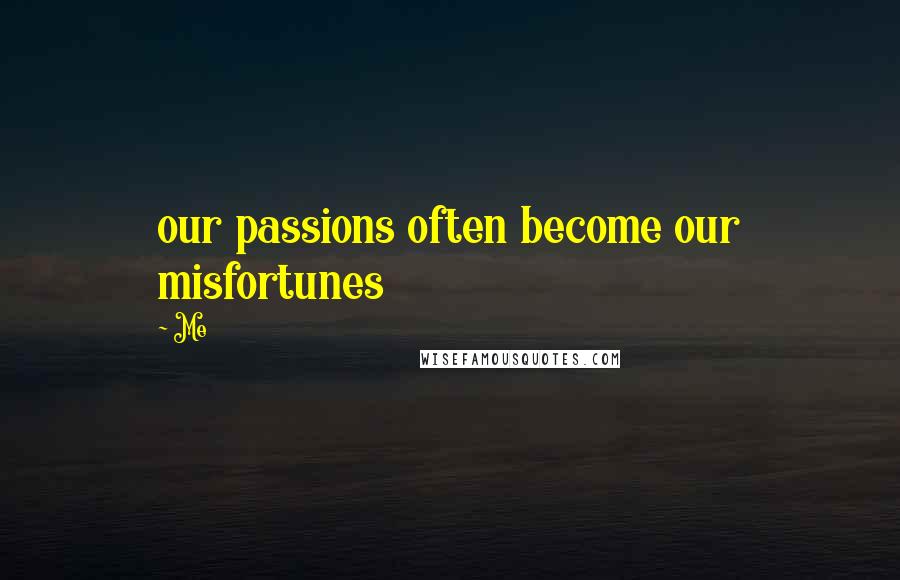 Me Quotes: our passions often become our misfortunes