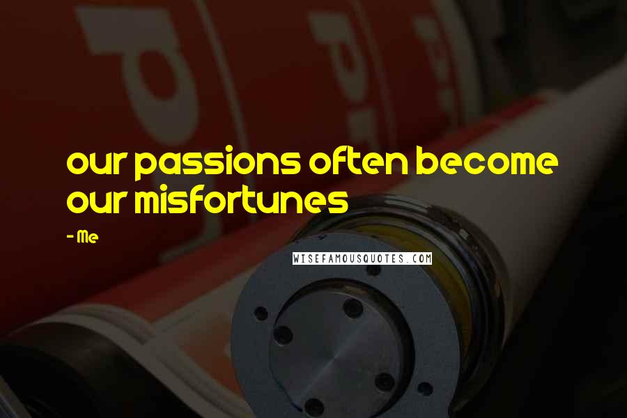 Me Quotes: our passions often become our misfortunes