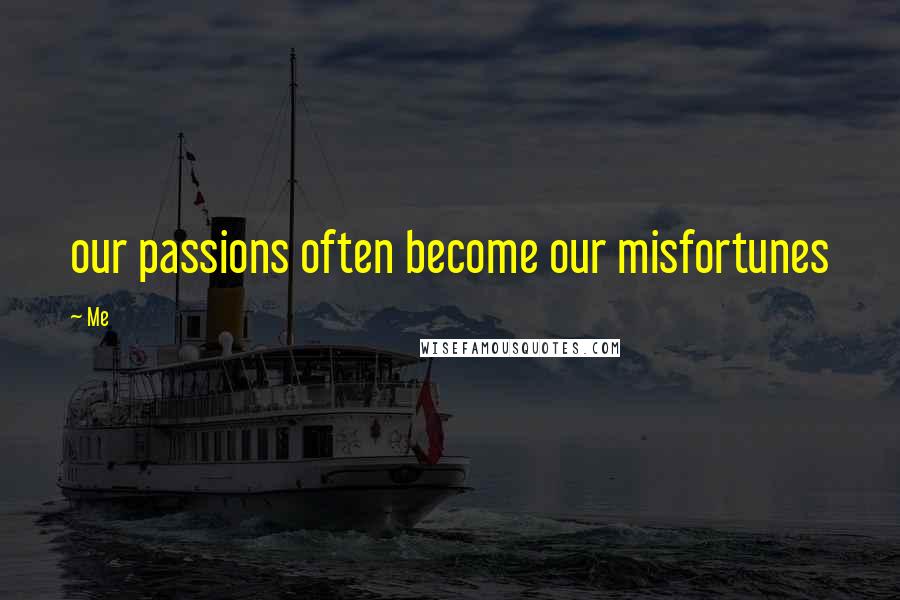 Me Quotes: our passions often become our misfortunes