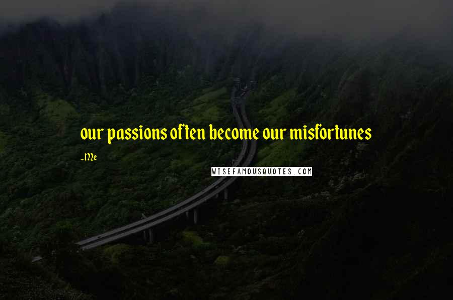 Me Quotes: our passions often become our misfortunes