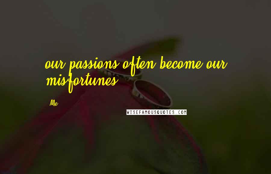 Me Quotes: our passions often become our misfortunes