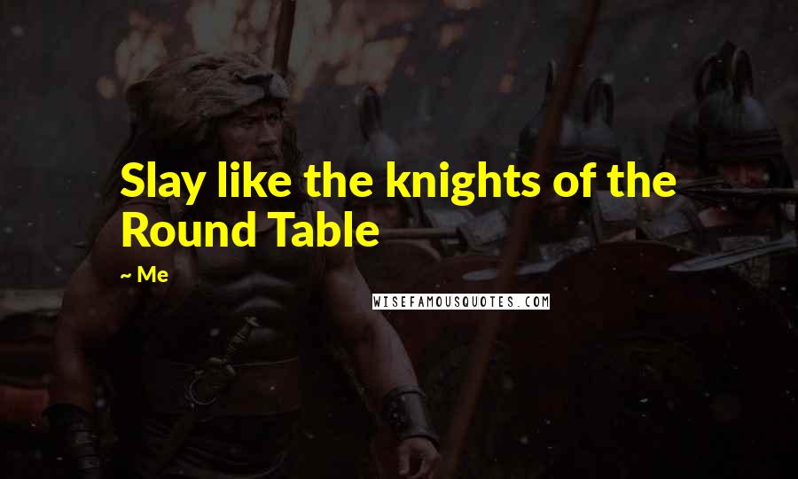 Me Quotes: Slay like the knights of the Round Table