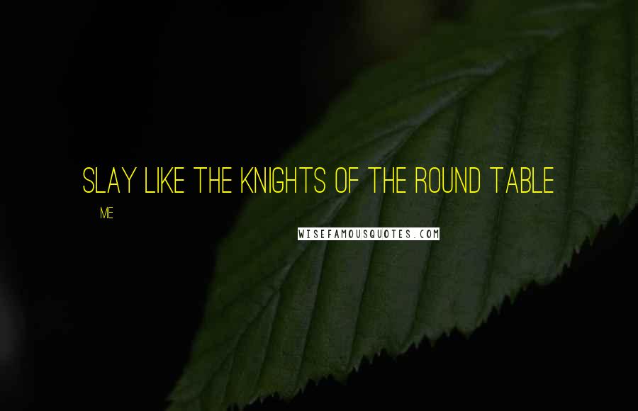 Me Quotes: Slay like the knights of the Round Table