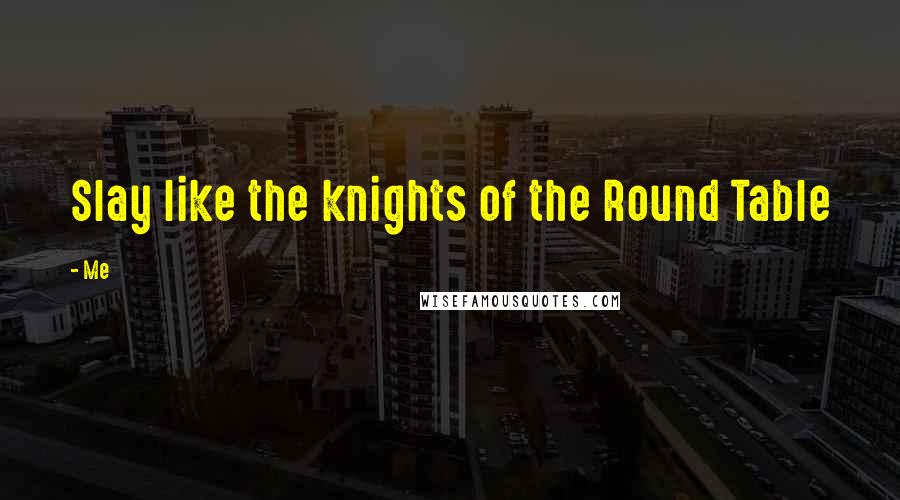 Me Quotes: Slay like the knights of the Round Table