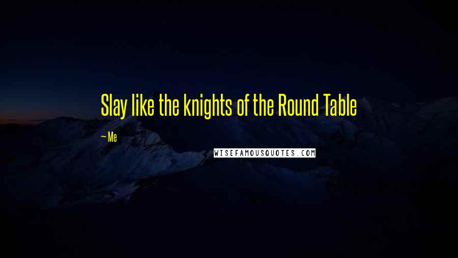 Me Quotes: Slay like the knights of the Round Table