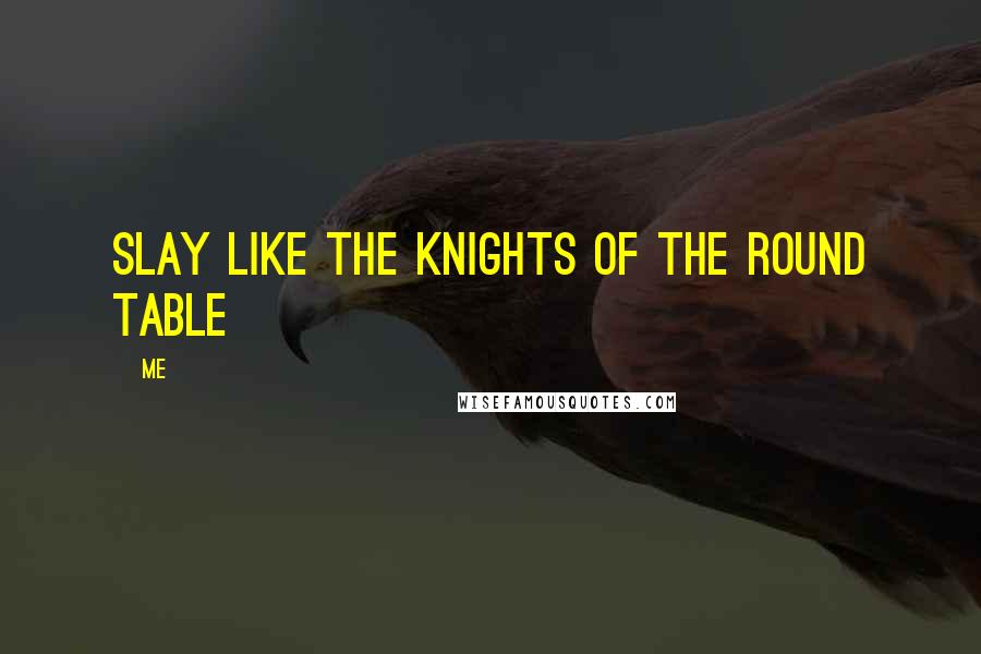 Me Quotes: Slay like the knights of the Round Table