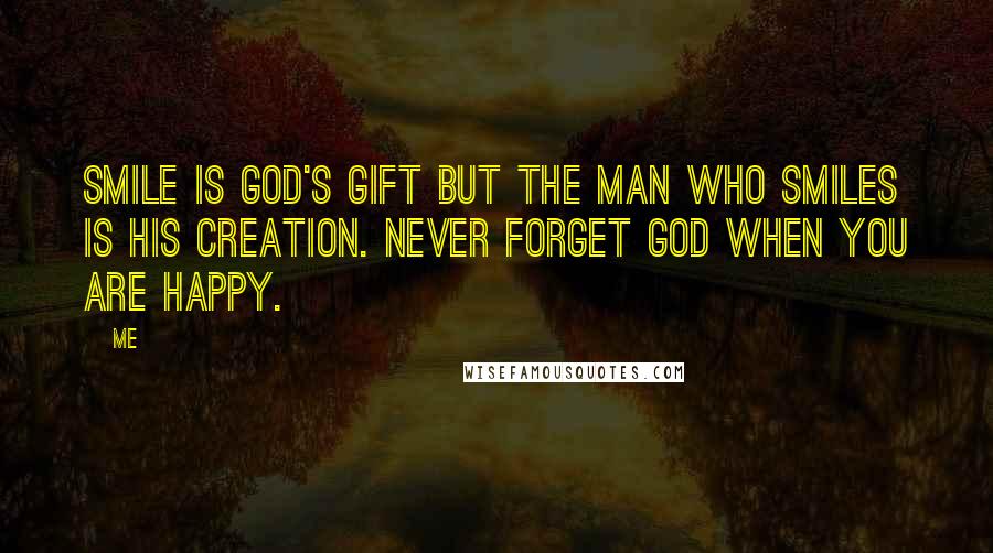Me Quotes: Smile is God's gift but the Man who smiles is his creation. Never forget God when you are happy.