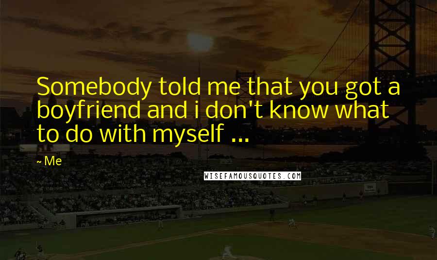 Me Quotes: Somebody told me that you got a boyfriend and i don't know what to do with myself ...