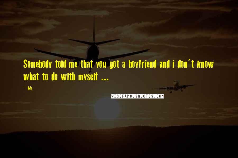 Me Quotes: Somebody told me that you got a boyfriend and i don't know what to do with myself ...