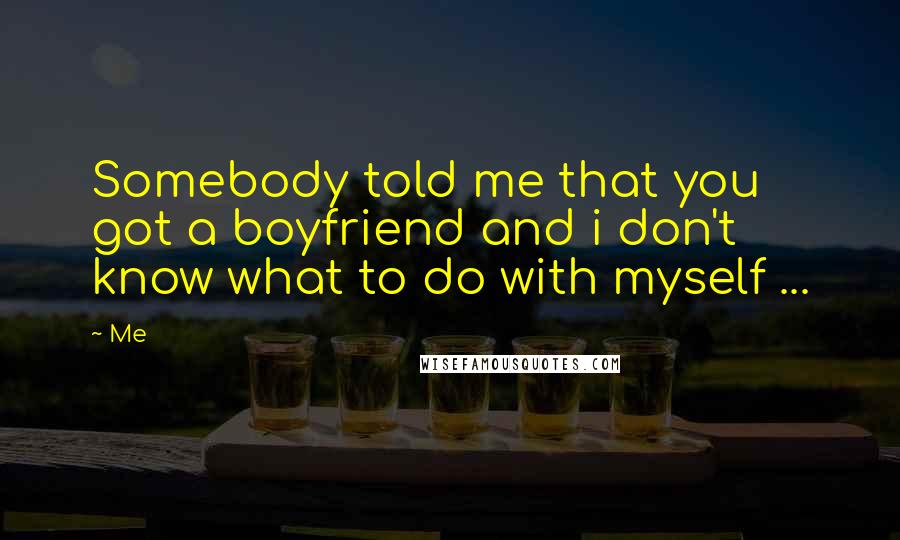 Me Quotes: Somebody told me that you got a boyfriend and i don't know what to do with myself ...