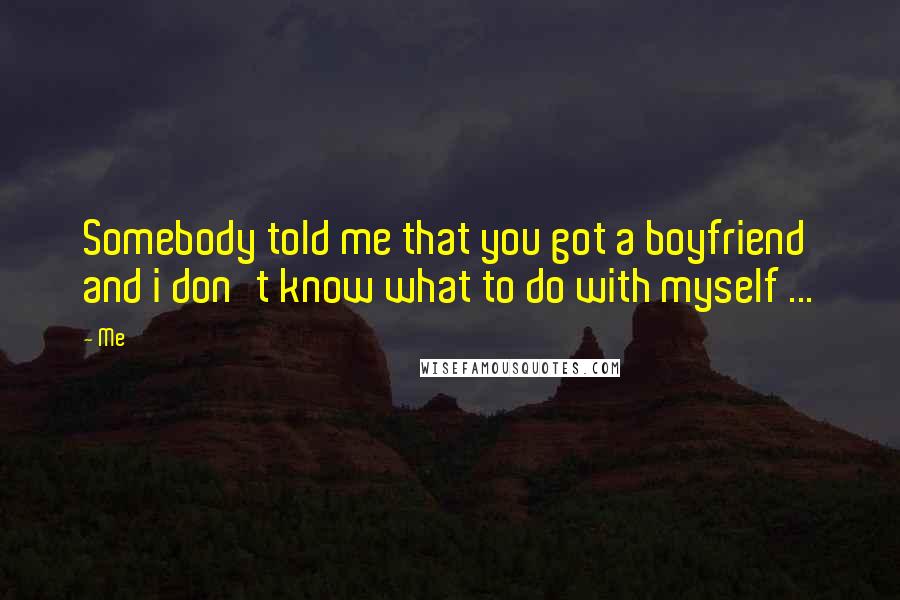 Me Quotes: Somebody told me that you got a boyfriend and i don't know what to do with myself ...