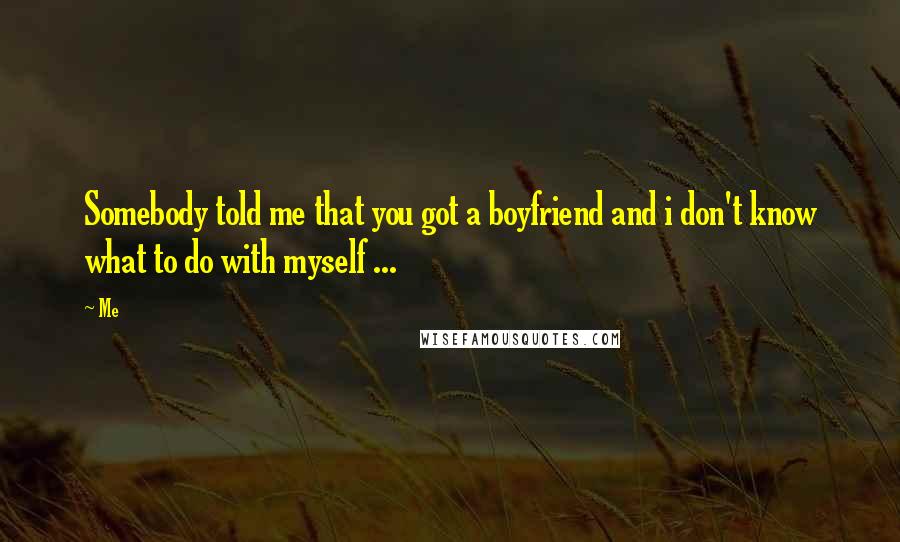 Me Quotes: Somebody told me that you got a boyfriend and i don't know what to do with myself ...