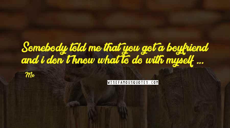 Me Quotes: Somebody told me that you got a boyfriend and i don't know what to do with myself ...