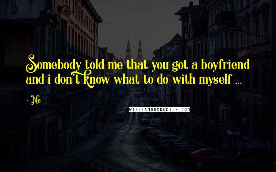 Me Quotes: Somebody told me that you got a boyfriend and i don't know what to do with myself ...