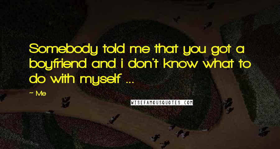 Me Quotes: Somebody told me that you got a boyfriend and i don't know what to do with myself ...