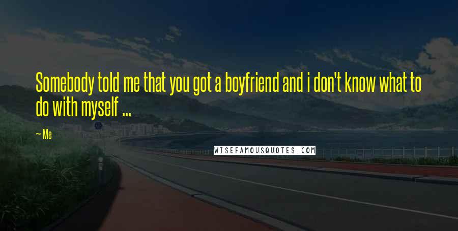 Me Quotes: Somebody told me that you got a boyfriend and i don't know what to do with myself ...