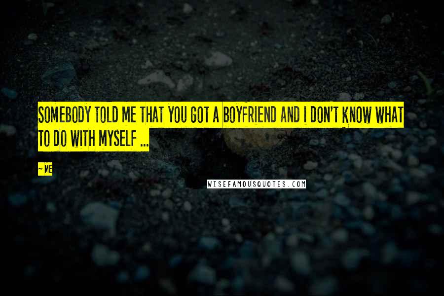 Me Quotes: Somebody told me that you got a boyfriend and i don't know what to do with myself ...