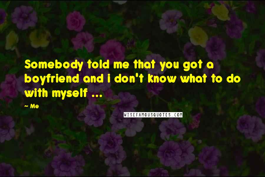 Me Quotes: Somebody told me that you got a boyfriend and i don't know what to do with myself ...