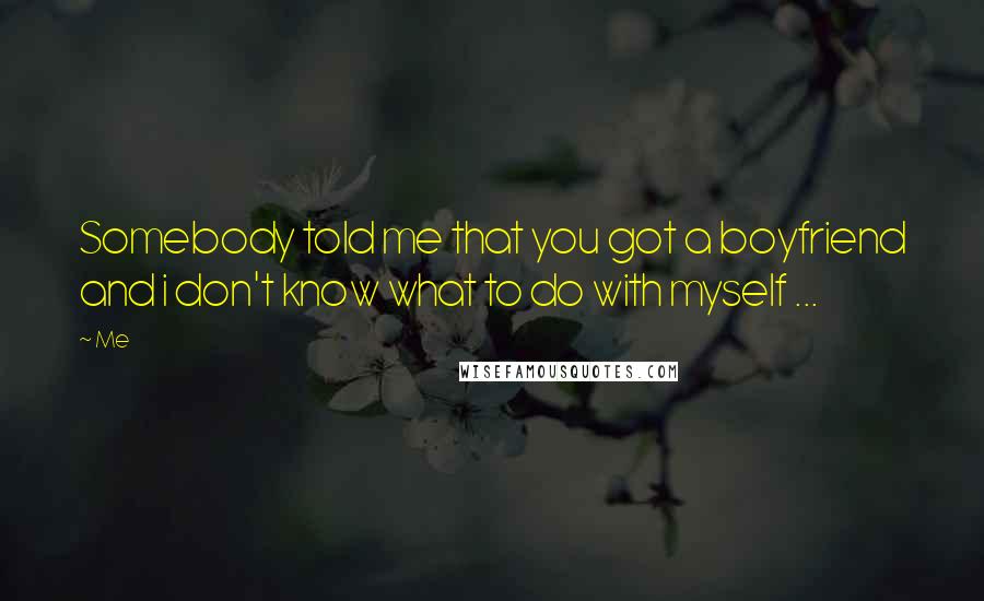 Me Quotes: Somebody told me that you got a boyfriend and i don't know what to do with myself ...