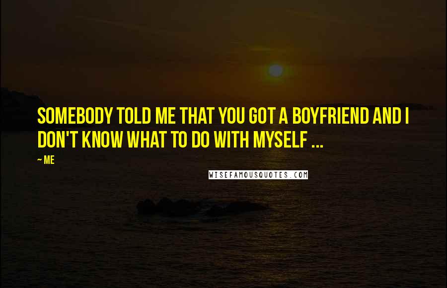 Me Quotes: Somebody told me that you got a boyfriend and i don't know what to do with myself ...