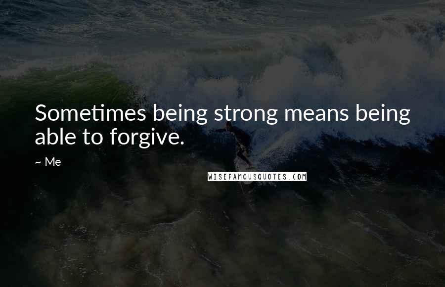 Me Quotes: Sometimes being strong means being able to forgive.