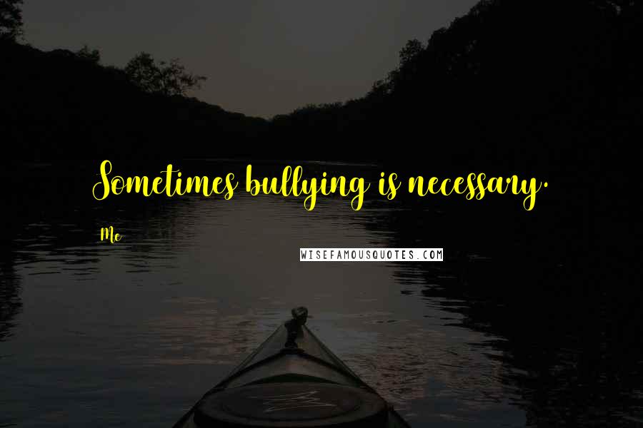 Me Quotes: Sometimes bullying is necessary.