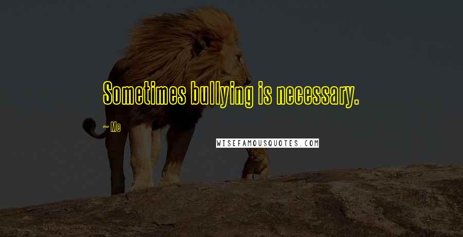 Me Quotes: Sometimes bullying is necessary.