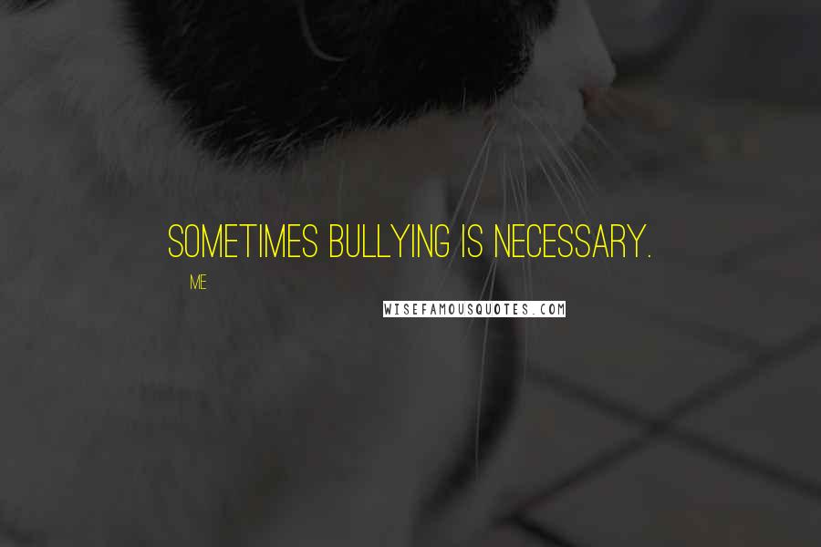 Me Quotes: Sometimes bullying is necessary.
