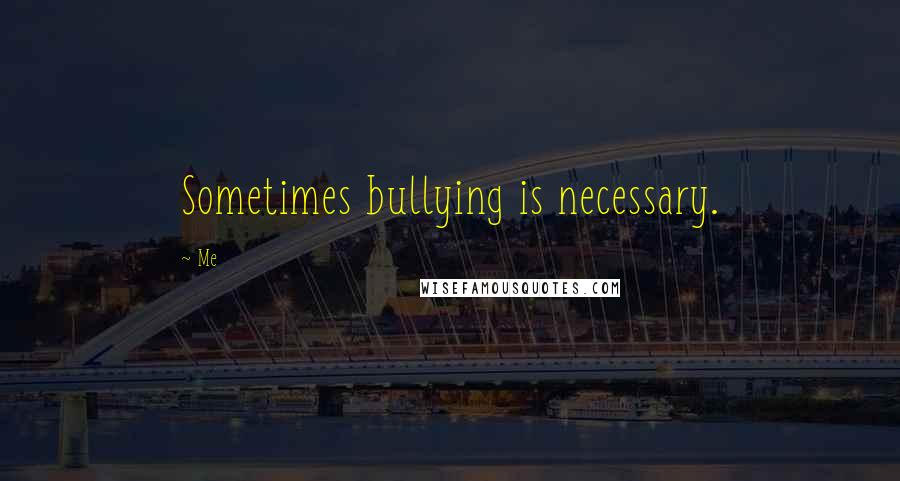 Me Quotes: Sometimes bullying is necessary.