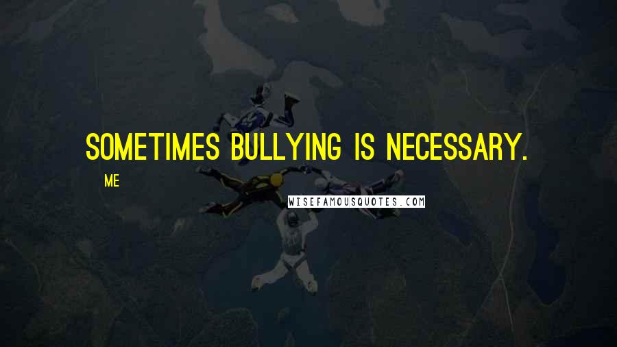 Me Quotes: Sometimes bullying is necessary.