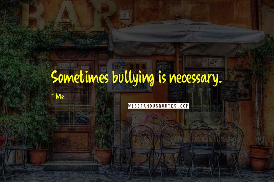 Me Quotes: Sometimes bullying is necessary.